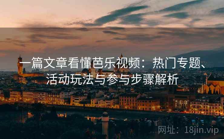 一篇文章看懂芭乐视频：热门专题、活动玩法与参与步骤解析