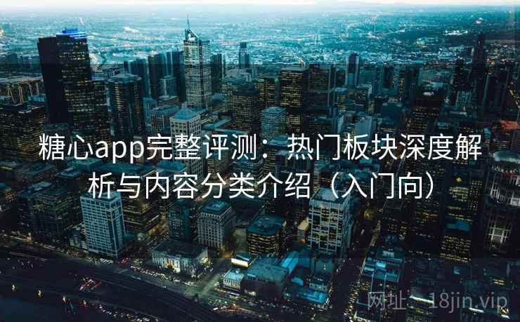 糖心app完整评测：热门板块深度解析与内容分类介绍（入门向）