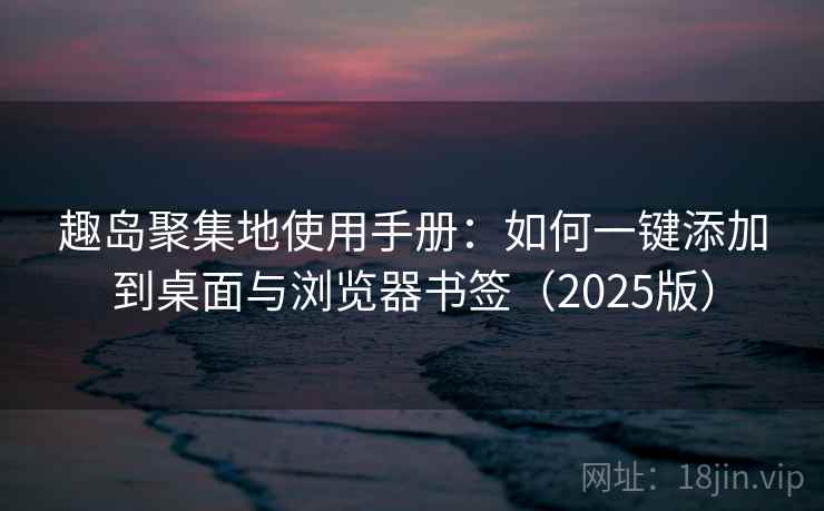 趣岛聚集地使用手册：如何一键添加到桌面与浏览器书签（2025版）