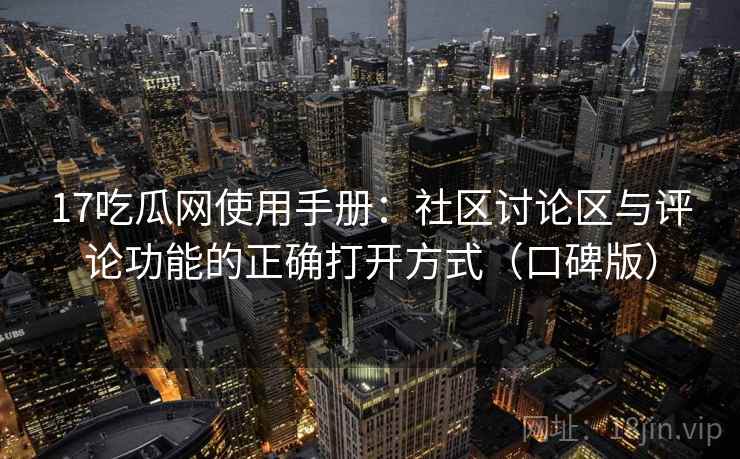 17吃瓜网使用手册：社区讨论区与评论功能的正确打开方式（口碑版）