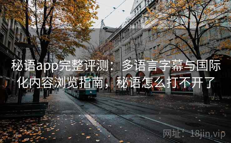 秘语app完整评测：多语言字幕与国际化内容浏览指南，秘语怎么打不开了