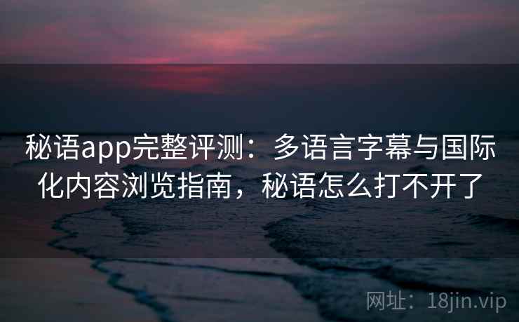秘语app完整评测：多语言字幕与国际化内容浏览指南，秘语怎么打不开了