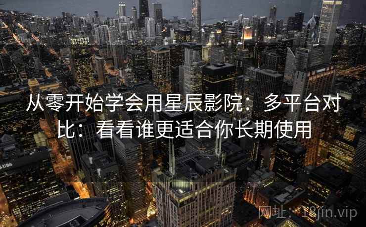 从零开始学会用星辰影院：多平台对比：看看谁更适合你长期使用