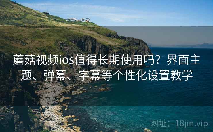 蘑菇视频ios值得长期使用吗？界面主题、弹幕、字幕等个性化设置教学