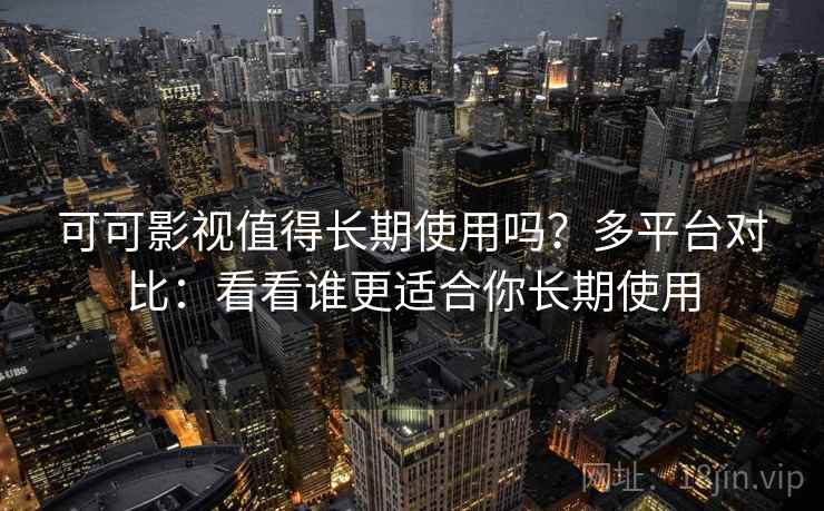 可可影视值得长期使用吗？多平台对比：看看谁更适合你长期使用