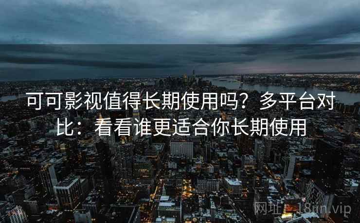 可可影视值得长期使用吗？多平台对比：看看谁更适合你长期使用