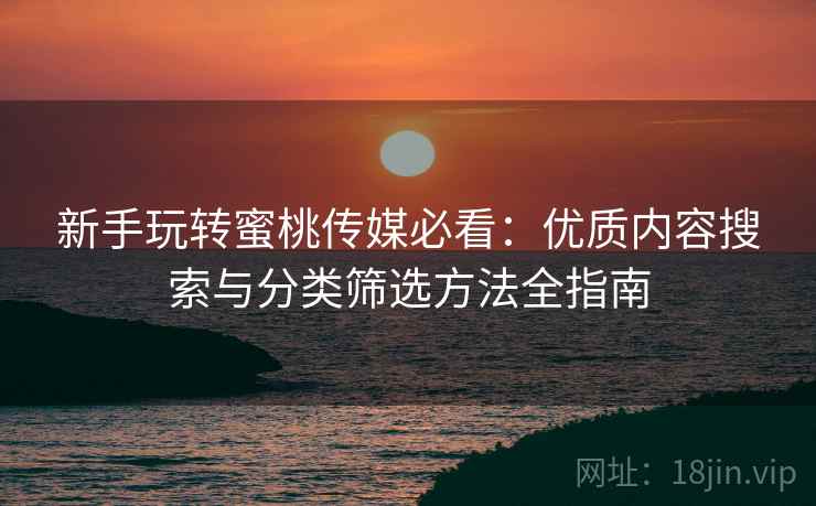 新手玩转蜜桃传媒必看：优质内容搜索与分类筛选方法全指南