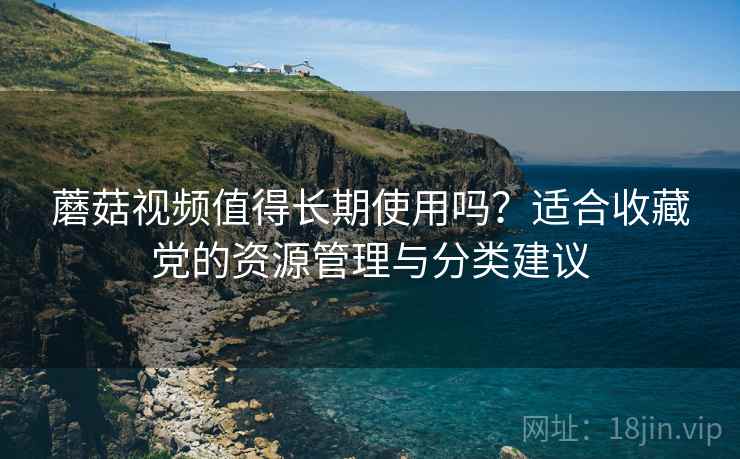 蘑菇视频值得长期使用吗？适合收藏党的资源管理与分类建议