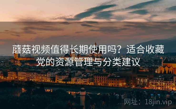 蘑菇视频值得长期使用吗？适合收藏党的资源管理与分类建议