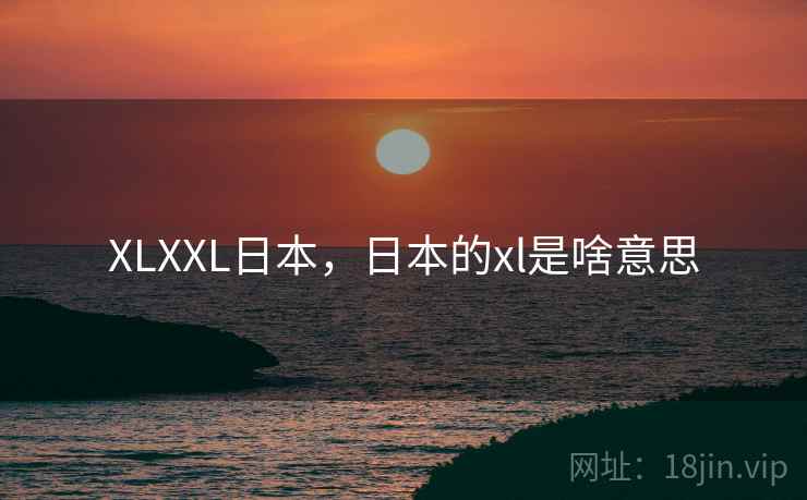 XLXXL日本，日本的xl是啥意思