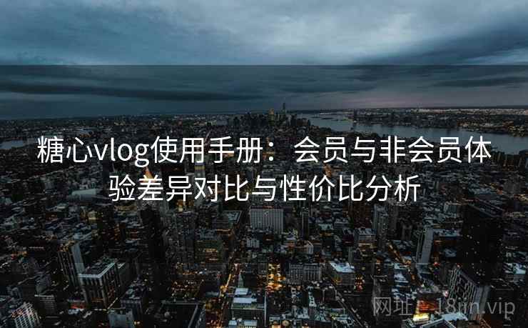 糖心vlog使用手册：会员与非会员体验差异对比与性价比分析