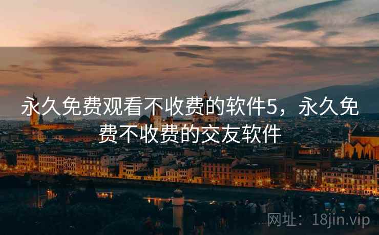永久免费观看不收费的软件5，永久免费不收费的交友软件