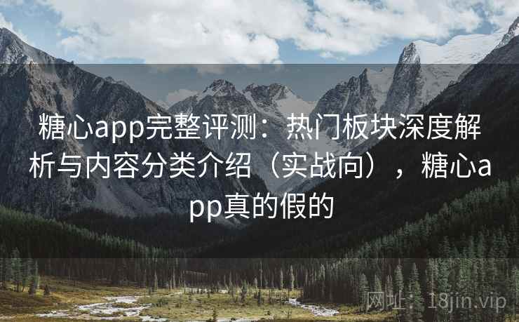 糖心app完整评测：热门板块深度解析与内容分类介绍（实战向），糖心app真的假的
