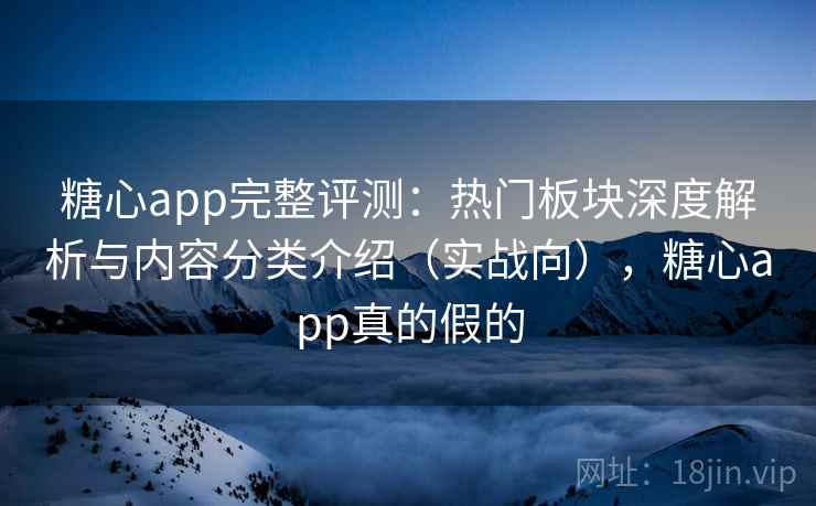 糖心app完整评测：热门板块深度解析与内容分类介绍（实战向），糖心app真的假的