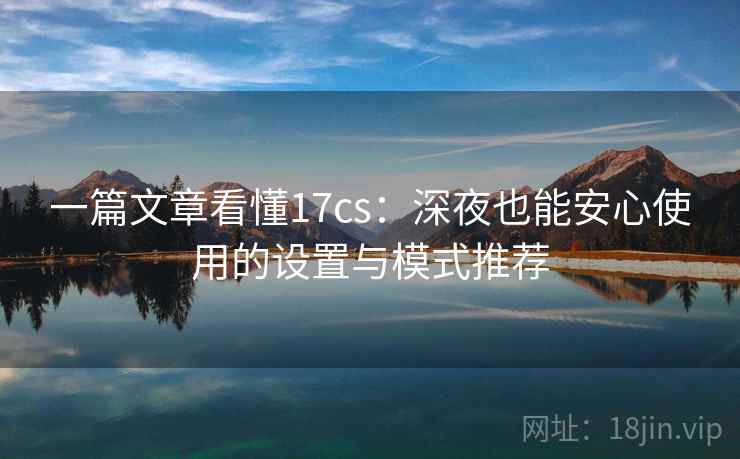 一篇文章看懂17cs：深夜也能安心使用的设置与模式推荐