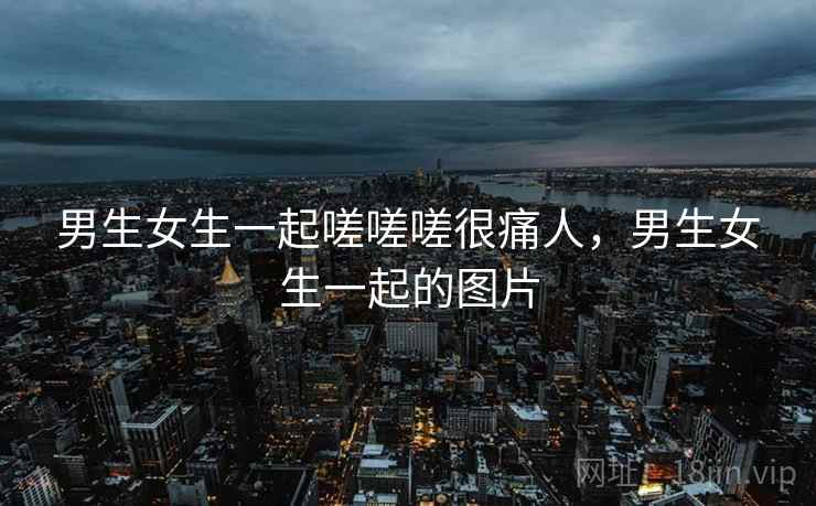 男生女生一起嗟嗟嗟很痛人，男生女生一起的图片