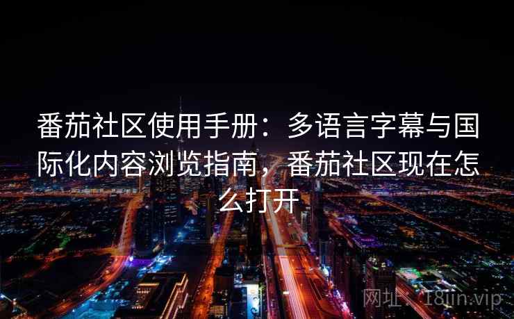 番茄社区使用手册：多语言字幕与国际化内容浏览指南，番茄社区现在怎么打开