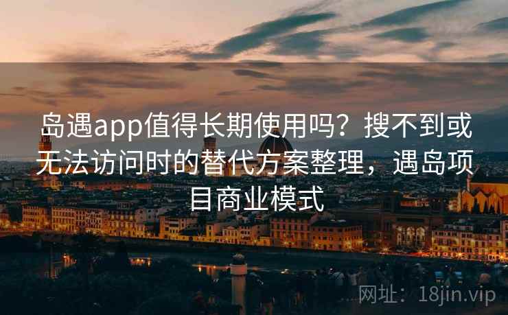 岛遇app值得长期使用吗？搜不到或无法访问时的替代方案整理，遇岛项目商业模式