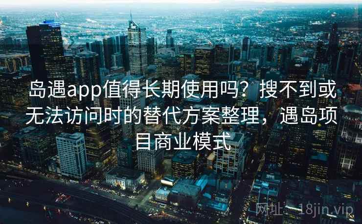岛遇app值得长期使用吗？搜不到或无法访问时的替代方案整理，遇岛项目商业模式