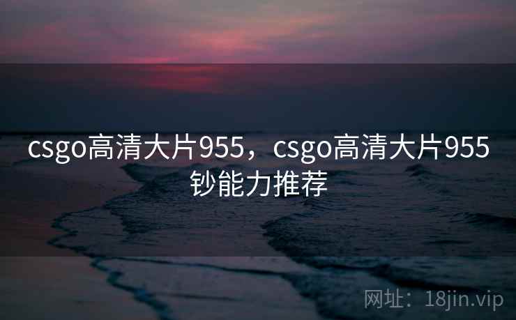 csgo高清大片955，csgo高清大片955钞能力推荐