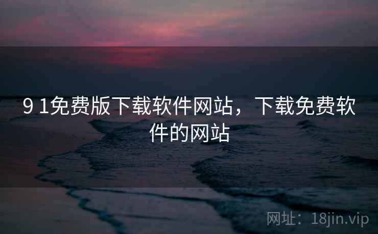 9 1免费版下载软件网站，下载免费软件的网站