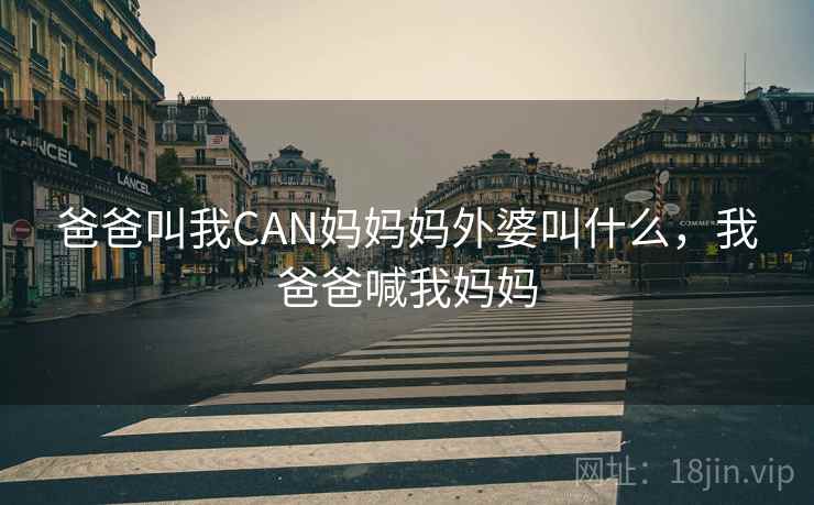 爸爸叫我CAN妈妈妈外婆叫什么,我爸爸喊我妈妈 爸爸叫我CAN妈妈妈外婆叫什么,我爸爸喊我妈妈