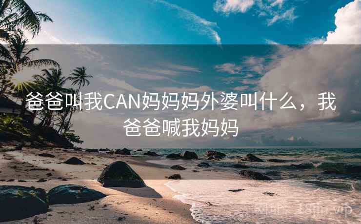 爸爸叫我CAN妈妈妈外婆叫什么，我爸爸喊我妈妈