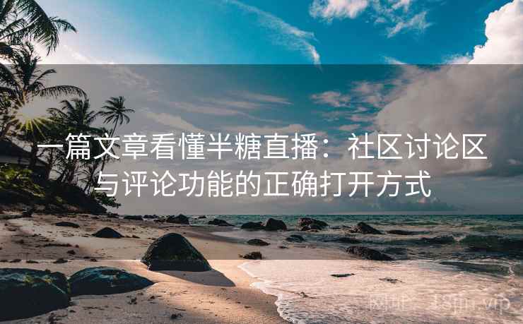 一篇文章看懂半糖直播：社区讨论区与评论功能的正确打开方式