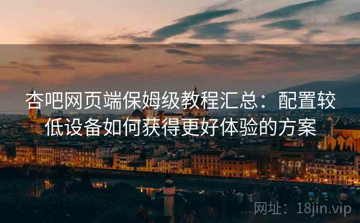 杏吧网页端保姆级教程汇总：配置较低设备如何获得更好体验的方案