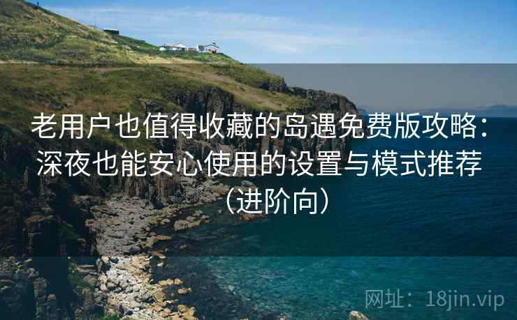 老用户也值得收藏的岛遇免费版攻略：深夜也能安心使用的设置与模式推荐（进阶向）
