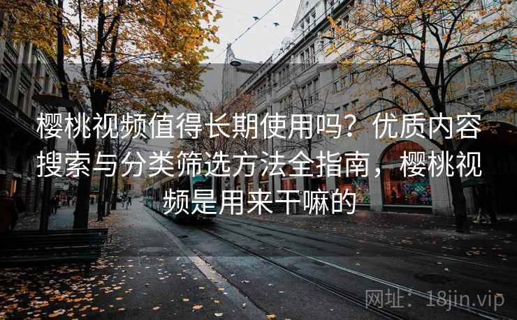 樱桃视频值得长期使用吗？优质内容搜索与分类筛选方法全指南，樱桃视频是用来干嘛的