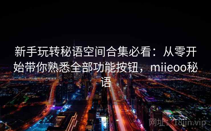 新手玩转秘语空间合集必看：从零开始带你熟悉全部功能按钮，miieoo秘语