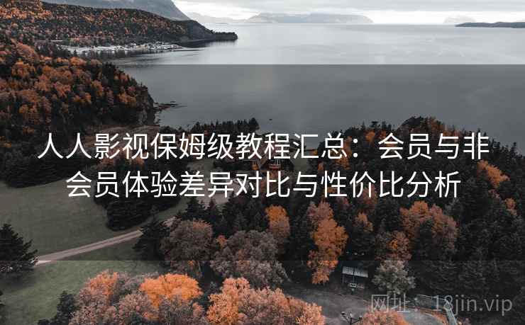 人人影视保姆级教程汇总：会员与非会员体验差异对比与性价比分析