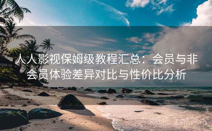 人人影视保姆级教程汇总：会员与非会员体验差异对比与性价比分析