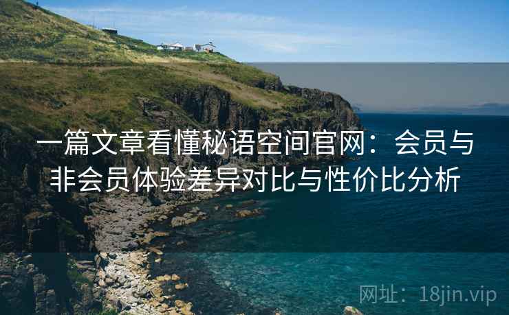 一篇文章看懂秘语空间官网：会员与非会员体验差异对比与性价比分析