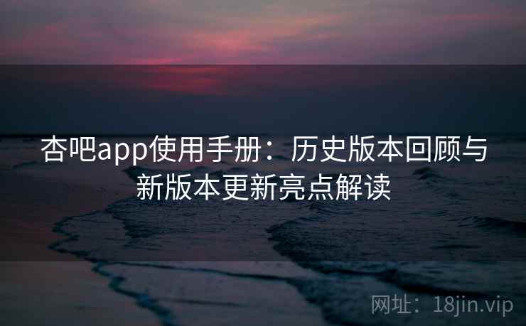 杏吧app使用手册：历史版本回顾与新版本更新亮点解读