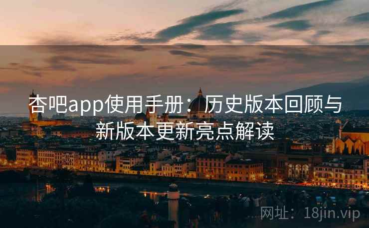杏吧app使用手册：历史版本回顾与新版本更新亮点解读