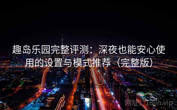 趣岛乐园完整评测：深夜也能安心使用的设置与模式推荐（完整版）