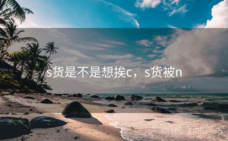 s货是不是想挨c，s货被n