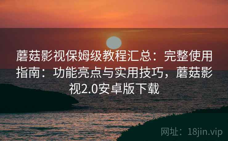 蘑菇影视保姆级教程汇总：完整使用指南：功能亮点与实用技巧，蘑菇影视2.0安卓版下载