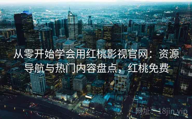 从零开始学会用红桃影视官网：资源导航与热门内容盘点，红桃免费