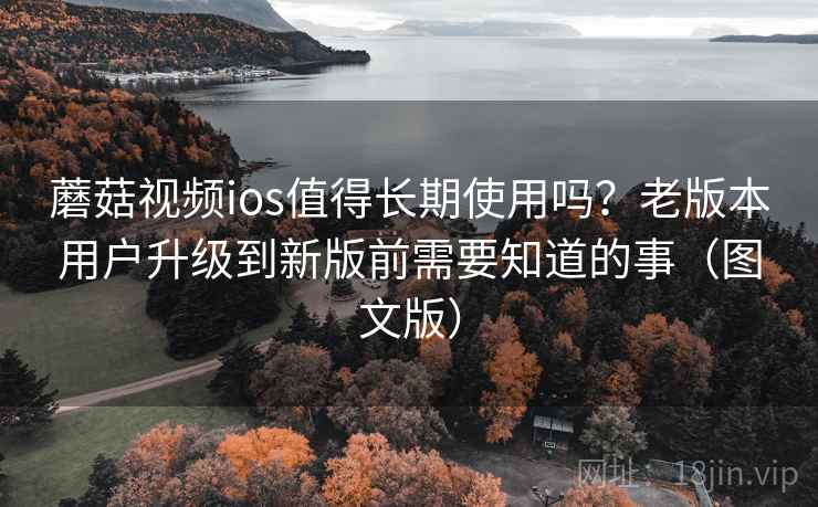蘑菇视频ios值得长期使用吗？老版本用户升级到新版前需要知道的事（图文版）