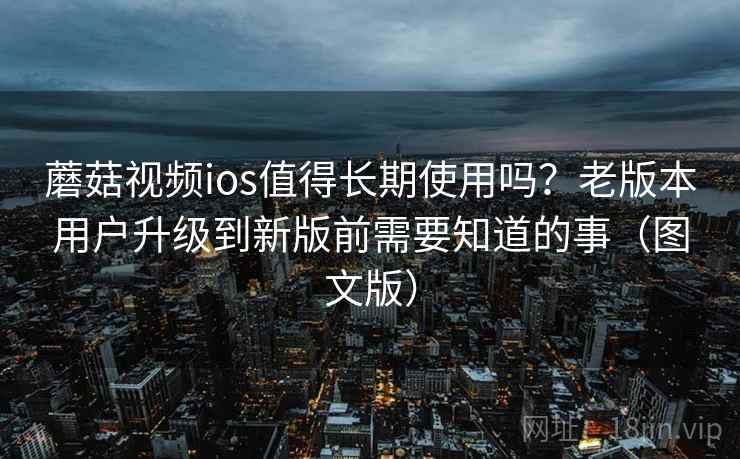 蘑菇视频ios值得长期使用吗？老版本用户升级到新版前需要知道的事（图文版）