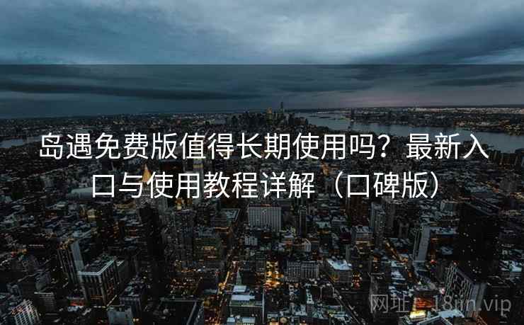 岛遇免费版值得长期使用吗？最新入口与使用教程详解（口碑版）
