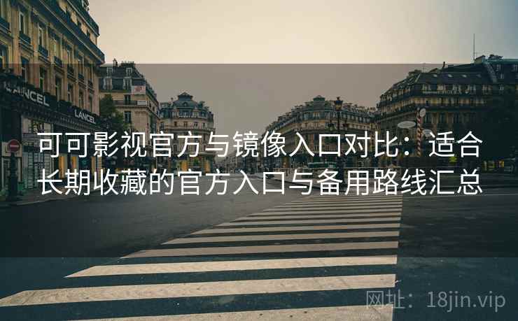 可可影视官方与镜像入口对比：适合长期收藏的官方入口与备用路线汇总