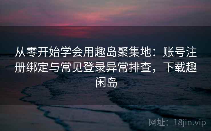 从零开始学会用趣岛聚集地：账号注册绑定与常见登录异常排查，下载趣闲岛