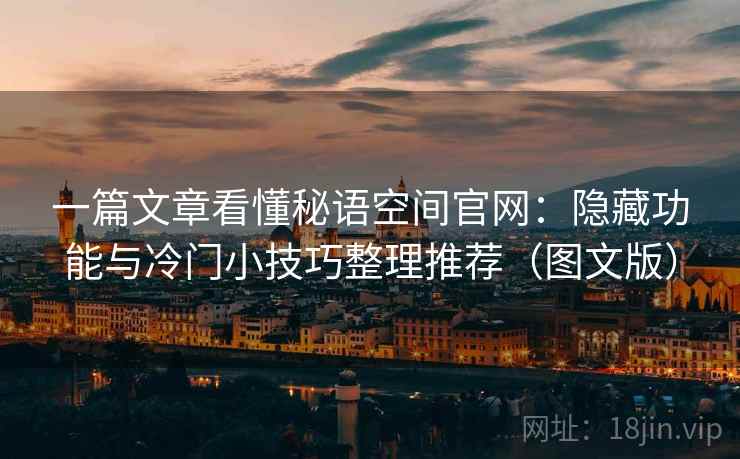 一篇文章看懂秘语空间官网：隐藏功能与冷门小技巧整理推荐（图文版）