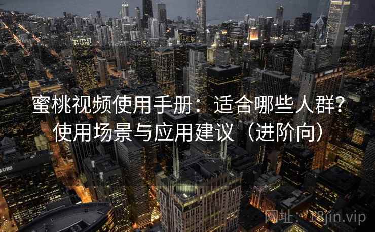 蜜桃视频使用手册：适合哪些人群？使用场景与应用建议（进阶向）