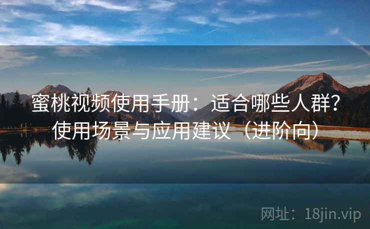 蜜桃视频使用手册：适合哪些人群？使用场景与应用建议（进阶向）