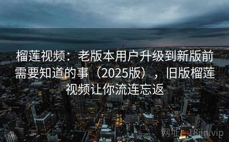 榴莲视频：老版本用户升级到新版前需要知道的事（2025版），旧版榴莲视频让你流连忘返